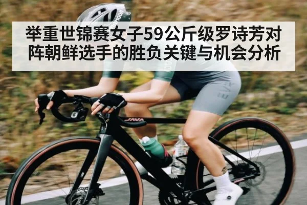 举重世锦赛女子59公斤级罗诗芳对阵朝鲜选手的胜负关键与机会分析